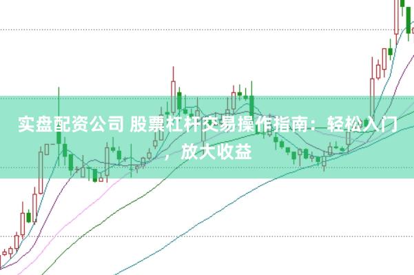 实盘配资公司 股票杠杆交易操作指南:轻松入门,放大收益