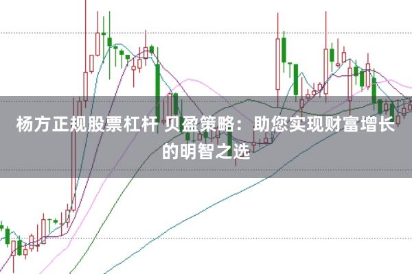 杨方正规股票杠杆 贝盈策略:助您实现财富增长的明智之选