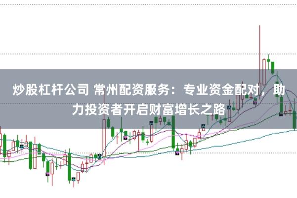 炒股杠杆公司 常州配资服务：专业资金配对，助力投资者开启财富增长之路
