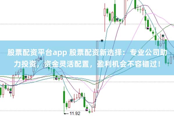 股票配资平台app 股票配资新选择：专业公司助力投资，资金灵活配置，盈利机会不容错过！