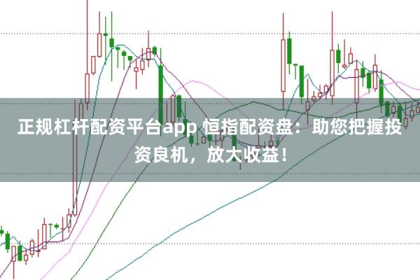 正规杠杆配资平台app 恒指配资盘:助您把握投资良机,放大收益!