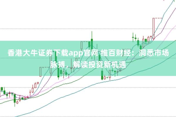 香港大牛证券下载app官网 维百财经:洞悉市场脉搏,解读投资新机遇
