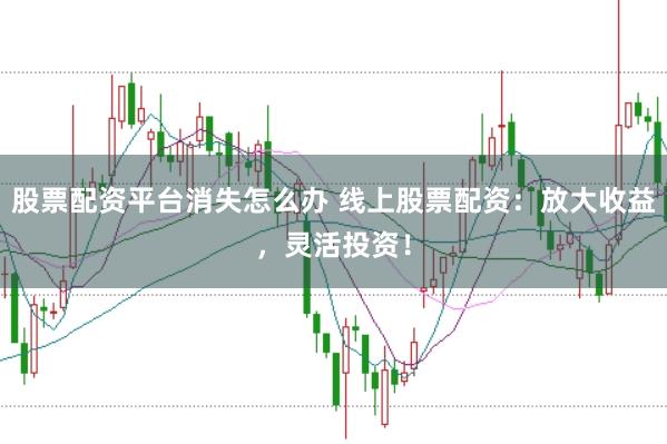 股票配资平台消失怎么办 线上股票配资:放大收益,灵活投资!