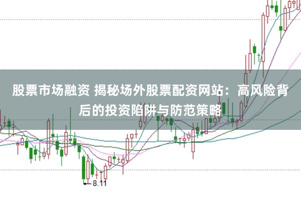 股票市场融资 揭秘场外股票配资网站:高风险背后的投资陷阱与防范策略