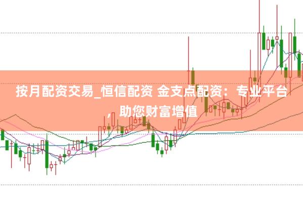 按月配资交易_恒信配资 金支点配资：专业平台，助您财富增值