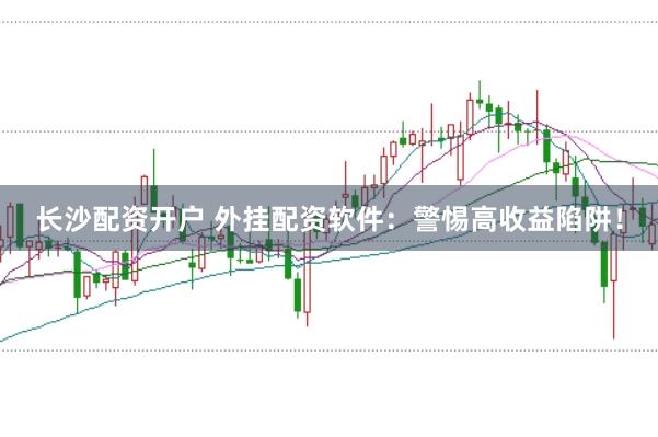 长沙配资开户 外挂配资软件:警惕高收益陷阱!