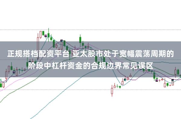 正规搭档配资平台 亚太股市处于宽幅震荡周期的阶段中杠杆资金的合规边界常见误区