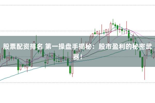 股票配资排名 第一操盘手揭秘：股市盈利的秘密武器！