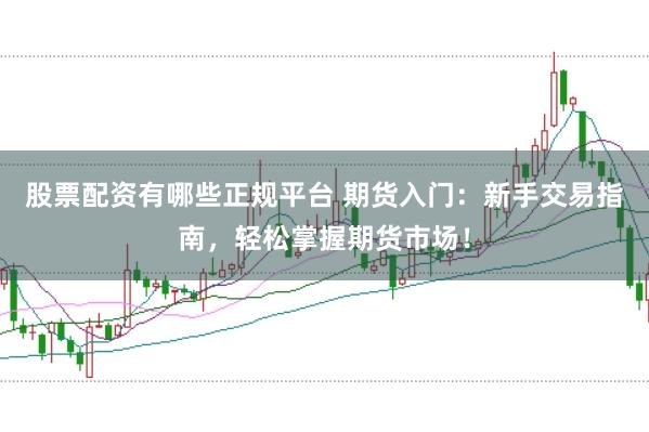 股票配资有哪些正规平台 期货入门:新手交易指南,轻松掌握期货市场!