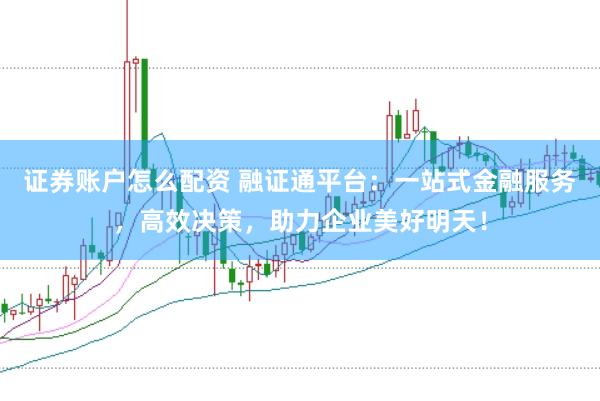 证券账户怎么配资 融证通平台:一站式金融服务,高效决策,助力企业美好明天!