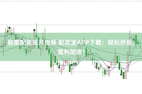 股票配资按月投顾 配资宝APP下载:轻松炒股,盈利加速!