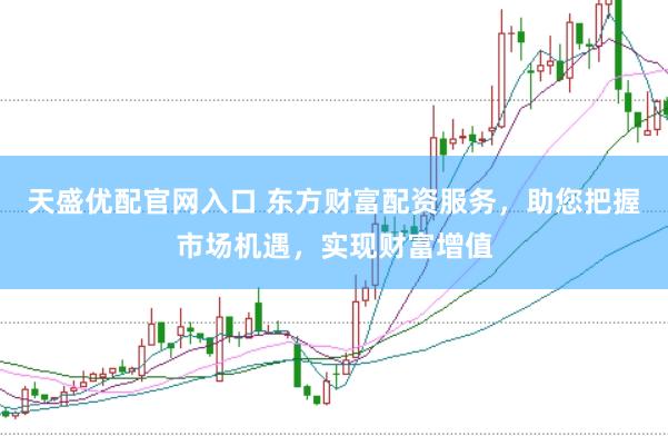 天盛优配官网入口 东方财富配资服务,助您把握市场机遇,实现财富增值