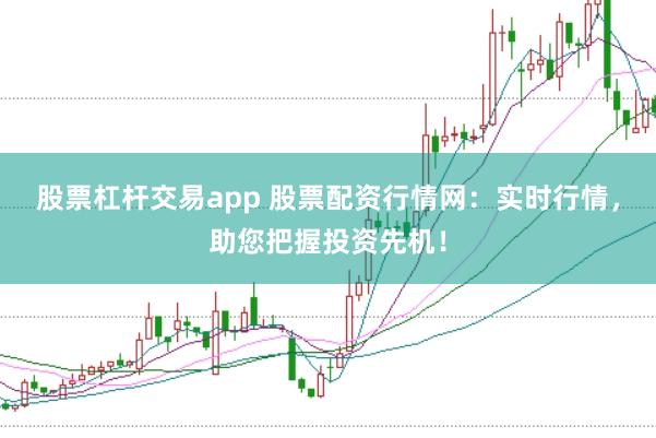 股票杠杆交易app 股票配资行情网：实时行情，助您把握投资先机！
