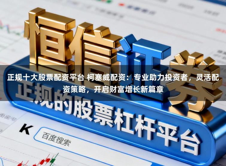 正规十大股票配资平台 柯塞威配资:专业助力投资者,灵活配资策略,开启财富增长新篇章