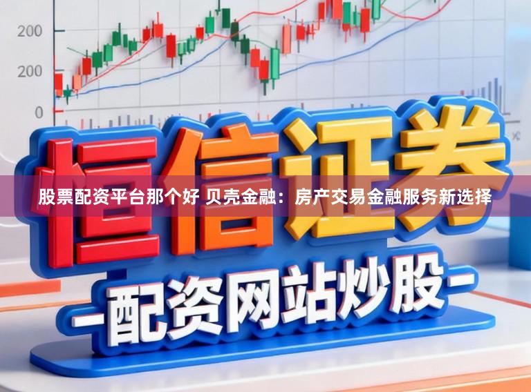 股票配资平台那个好 贝壳金融:房产交易金融服务新选择