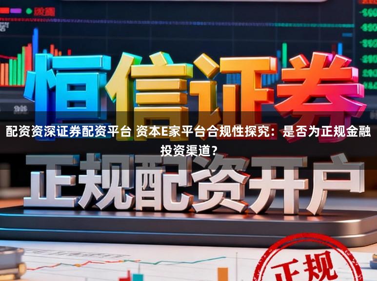配资资深证券配资平台 资本E家平台合规性探究:是否为正规金融投资渠道?