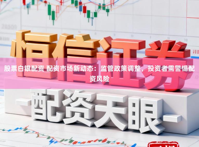 股票白银配资 配资市场新动态:监管政策调整,投资者需警惕配资风险
