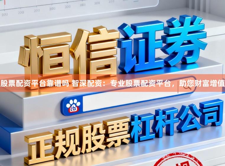 股票配资平台靠谱吗 智深配资:专业股票配资平台,助您财富增值
