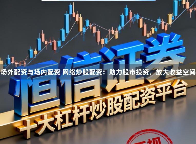 场外配资与场内配资 网络炒股配资：助力股市投资，放大收益空间