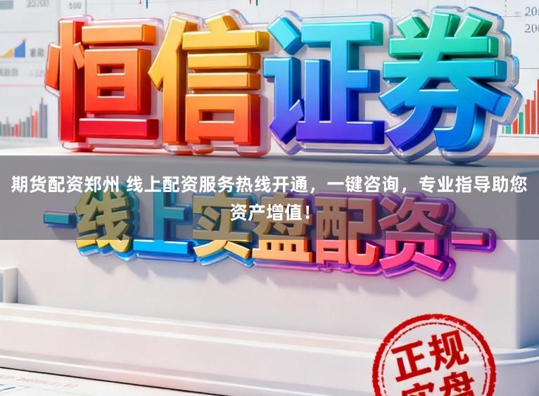 期货配资郑州 线上配资服务热线开通,一键咨询,专业指导助您资产增值!