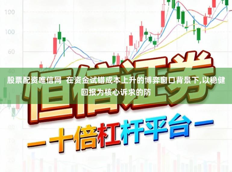 股票配资唯信网  在资金试错成本上升的博弈窗口背景下,以稳健回报为核心诉求的防