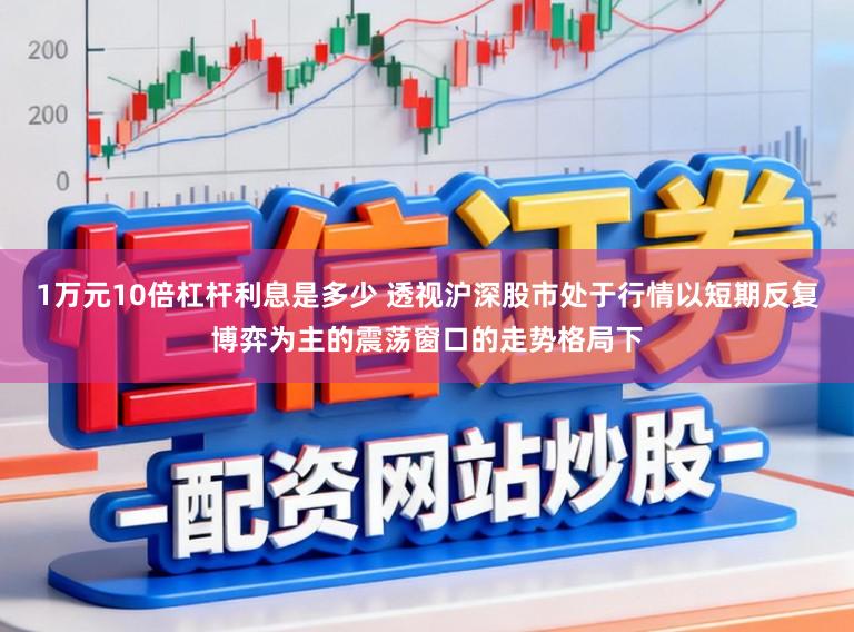 1万元10倍杠杆利息是多少 透视沪深股市处于行情以短期反复博弈为主的震荡窗口的走势格局下