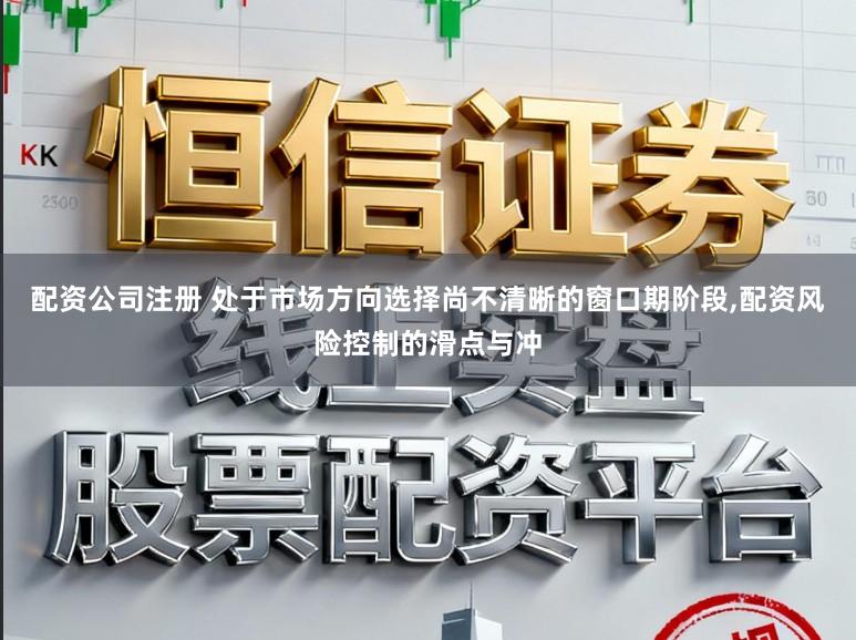 配资公司注册 处于市场方向选择尚不清晰的窗口期阶段，配资风险控制的滑点与冲