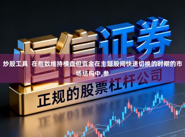 炒股工具 在指数维持横盘但资金在主题股间快速切换的时期的市场结构中,参