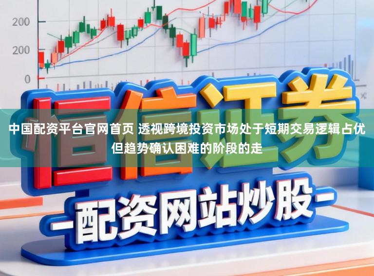 中国配资平台官网首页 透视跨境投资市场处于短期交易逻辑占优但趋势确认困难的阶段的走