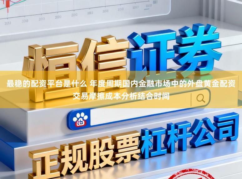 最稳的配资平台是什么 年度周期国内金融市场中的外盘黄金配资交易摩擦成本分析结合时间