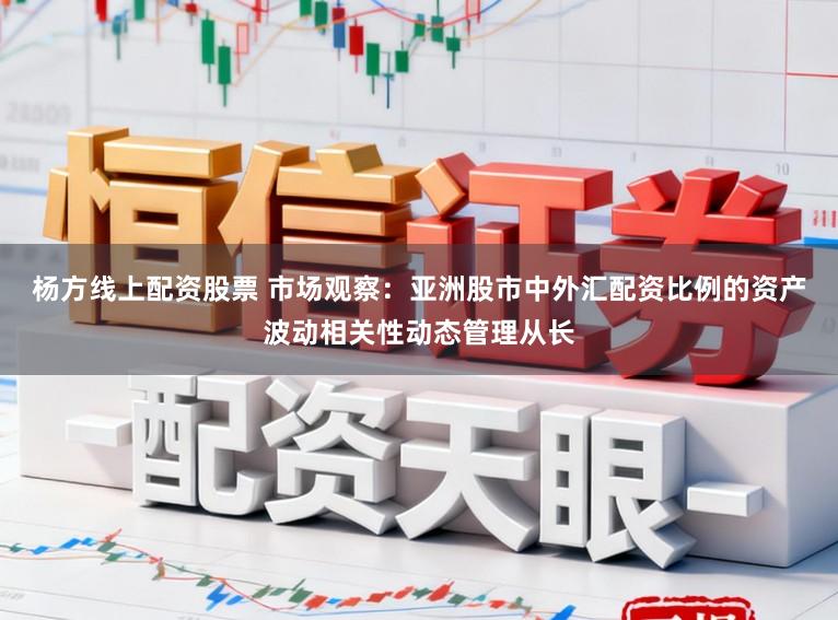 杨方线上配资股票 市场观察：亚洲股市中外汇配资比例的资产波动相关性动态管理从长