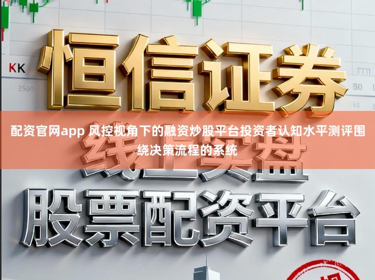 配资官网app 风控视角下的融资炒股平台投资者认知水平测评围绕决策流程的系统