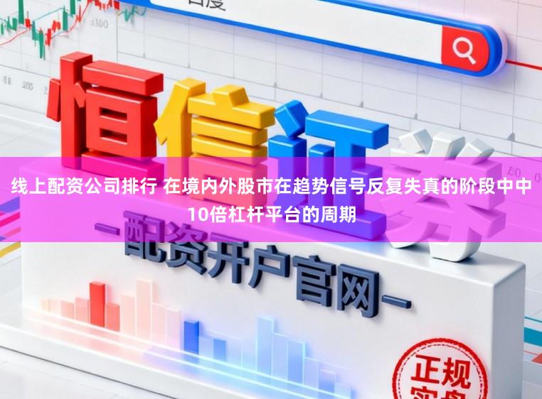 线上配资公司排行 在境内外股市在趋势信号反复失真的阶段中中10倍杠杆平台的周期