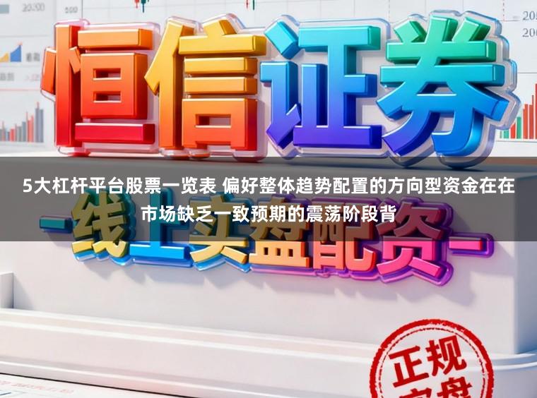 5大杠杆平台股票一览表 偏好整体趋势配置的方向型资金在在市场缺乏一致预期的震荡阶段背
