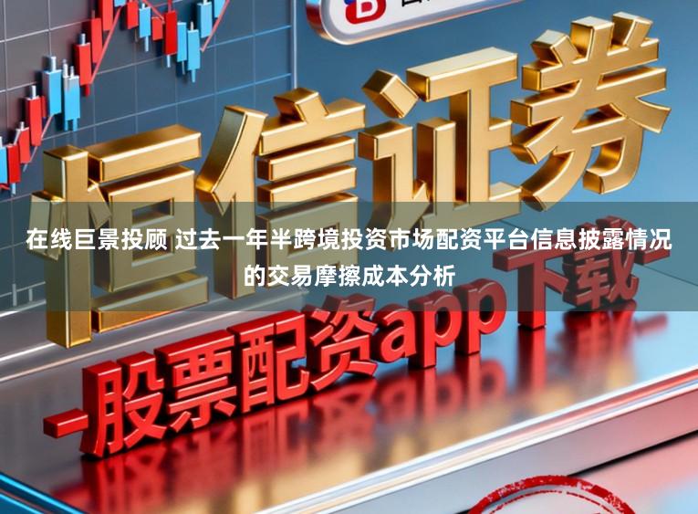 在线巨景投顾 过去一年半跨境投资市场配资平台信息披露情况的交易摩擦成本分析