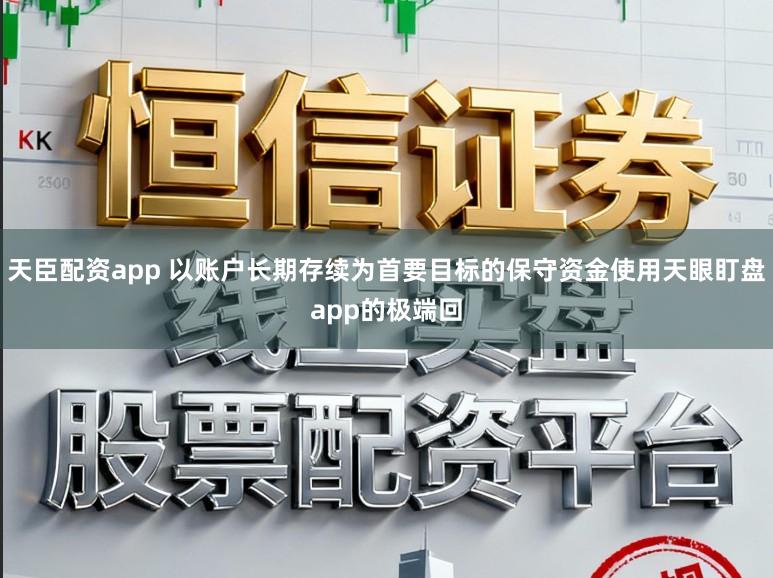 天臣配资app 以账户长期存续为首要目标的保守资金使用天眼盯盘app的极端回