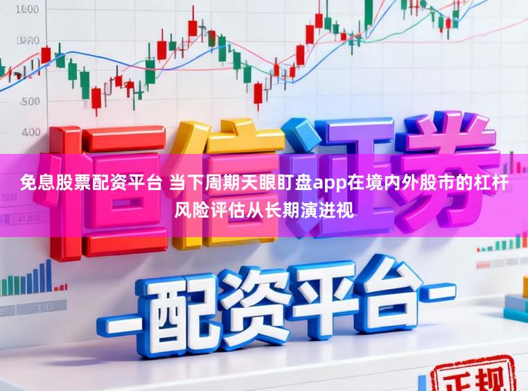免息股票配资平台 当下周期天眼盯盘app在境内外股市的杠杆风险评估从长期演进视