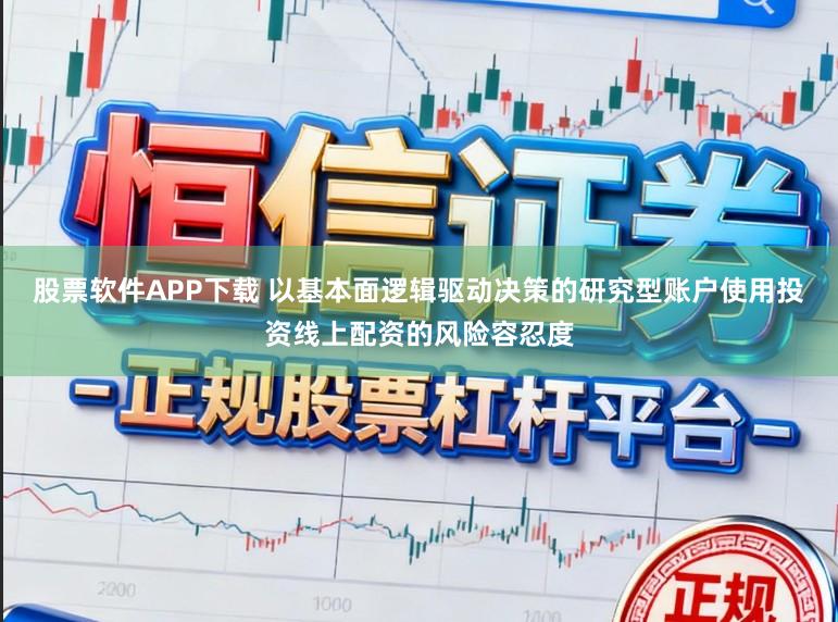 股票软件APP下载 以基本面逻辑驱动决策的研究型账户使用投资线上配资的风险容忍度