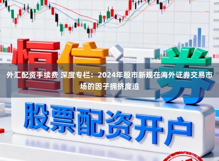 外汇配资手续费 深度专栏:2024年股市新规在海外证券交易市场的因子拥挤度追