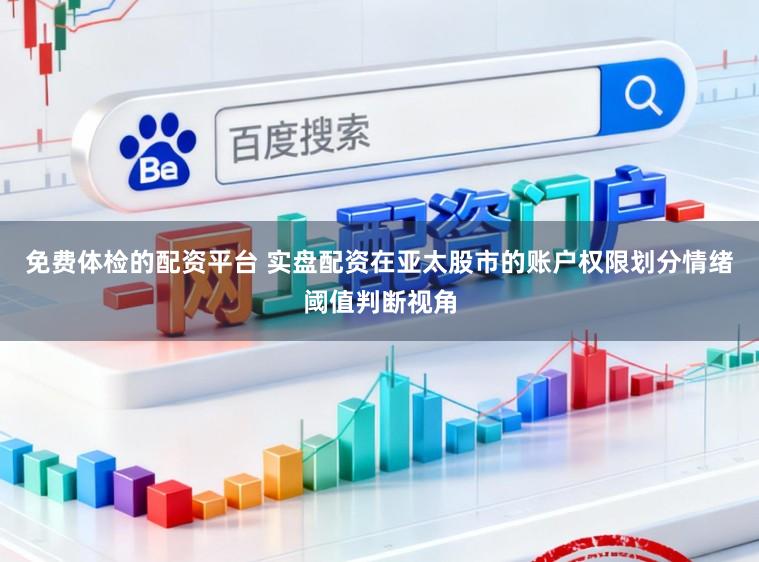 免费体检的配资平台 实盘配资在亚太股市的账户权限划分情绪阈值判断视角