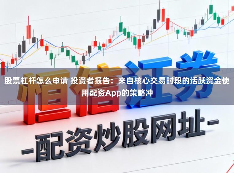 股票杠杆怎么申请 投资者报告：来自核心交易时段的活跃资金使用配资App的策略冲
