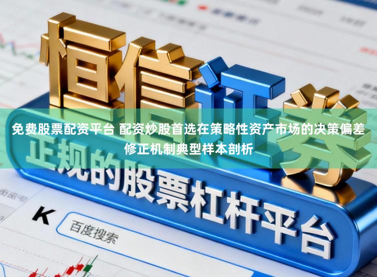 免费股票配资平台 配资炒股首选在策略性资产市场的决策偏差修正机制典型样本剖析