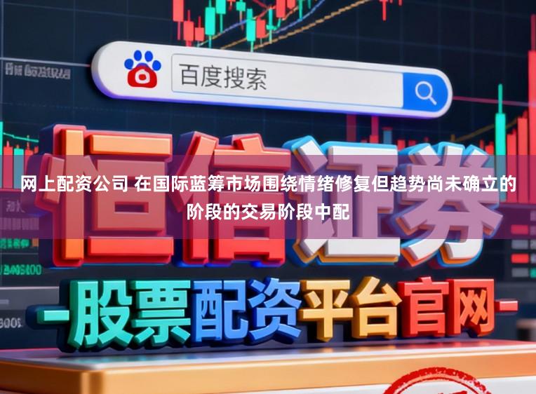 网上配资公司 在国际蓝筹市场围绕情绪修复但趋势尚未确立的阶段的交易阶段中配