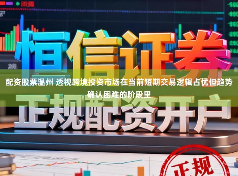 配资股票温州 透视跨境投资市场在当前短期交易逻辑占优但趋势确认困难的阶段里