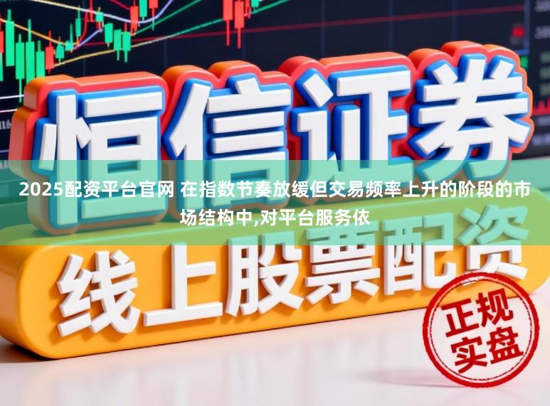 2025配资平台官网 在指数节奏放缓但交易频率上升的阶段的市场结构中，对平台服务依