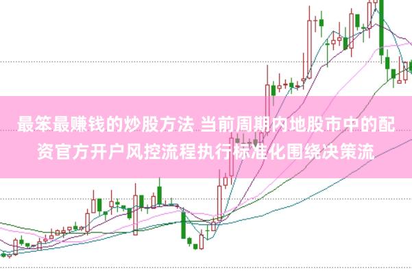 最笨最赚钱的炒股方法 当前周期内地股市中的配资官方开户风控流程执行标准化围绕决策流