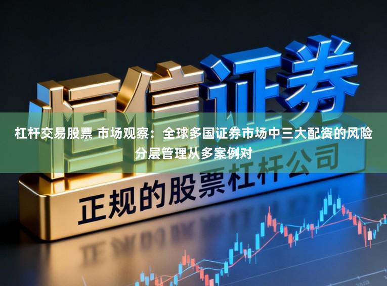 杠杆交易股票 市场观察：全球多国证券市场中三大配资的风险分层管理从多案例对