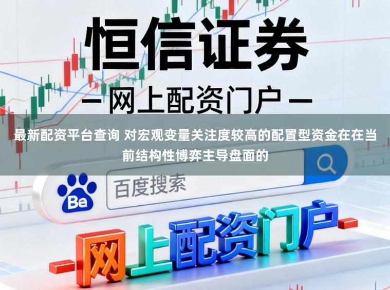 最新配资平台查询 对宏观变量关注度较高的配置型资金在在当前结构性博弈主导盘面的