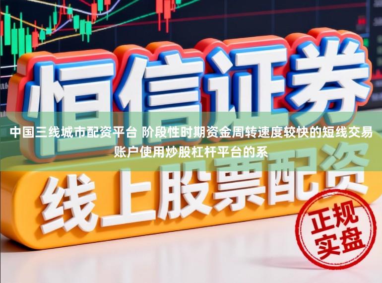 中国三线城市配资平台 阶段性时期资金周转速度较快的短线交易账户使用炒股杠杆平台的系