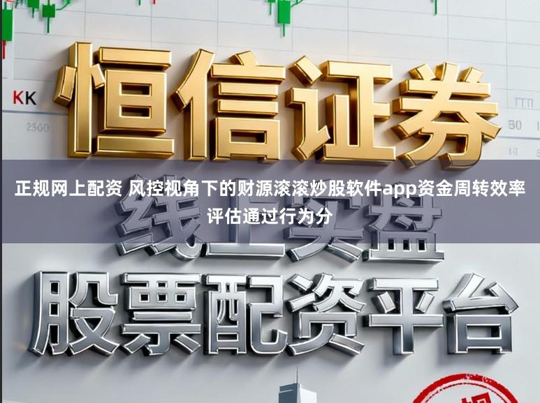 正规网上配资 风控视角下的财源滚滚炒股软件app资金周转效率评估通过行为分